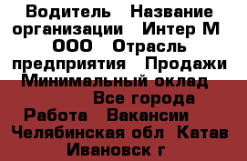 Водитель › Название организации ­ Интер-М, ООО › Отрасль предприятия ­ Продажи › Минимальный оклад ­ 50 000 - Все города Работа » Вакансии   . Челябинская обл.,Катав-Ивановск г.